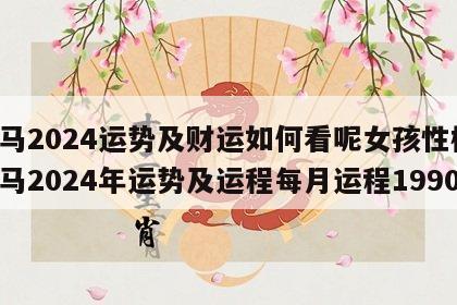 属马2024运势及财运如何看呢女孩性格 属马2024年运势及运程每月运程1990