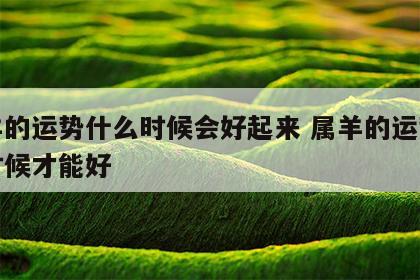 属羊的运势什么时候会好起来 属羊的运势什么时候才能好