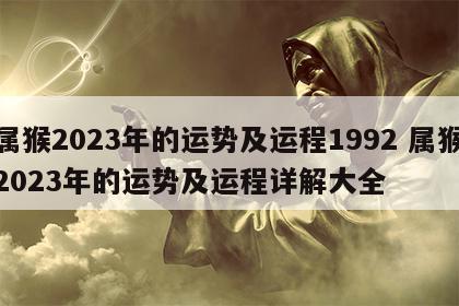 属猴2023年的运势及运程1992 属猴2023年的运势及运程详解大全
