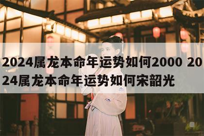 2024属龙本命年运势如何2000 2024属龙本命年运势如何宋韶光