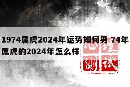 1974属虎2024年运势如何男 74年属虎的2024年怎么样
