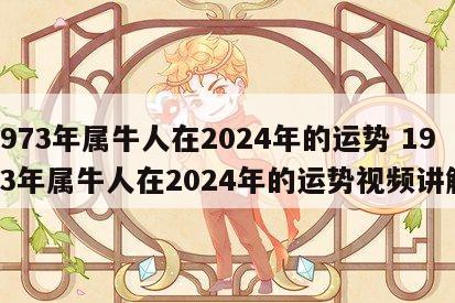1973年属牛人在2024年的运势 1973年属牛人在2024年的运势视频讲解