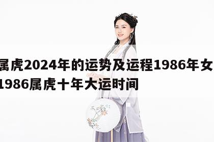 属虎2024年的运势及运程1986年女 1986属虎十年大运时间