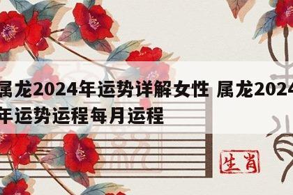 属龙2024年运势详解女性 属龙2024年运势运程每月运程