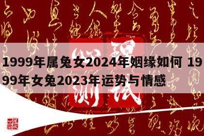 1999年属兔女2024年姻缘如何 1999年女兔2023年运势与情感