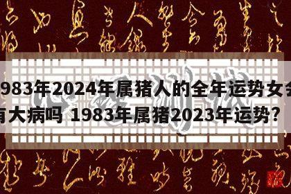 1983年2024年属猪人的全年运势女会有大病吗 1983年属猪2023年运势?