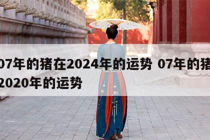 07年的猪在2024年的运势 07年的猪2020年的运势