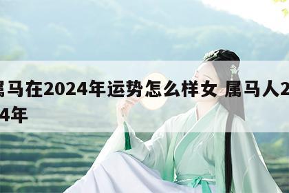 属马在2024年运势怎么样女 属马人2024年