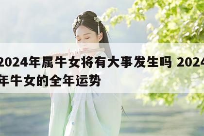 2024年属牛女将有大事发生吗 2024年牛女的全年运势