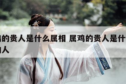 属鸡的贵人是什么属相 属鸡的贵人是什么属相的人