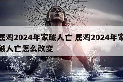属鸡2024年家破人亡 属鸡2024年家破人亡怎么改变