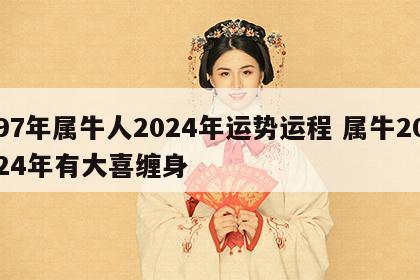 97年属牛人2024年运势运程 属牛2024年有大喜缠身