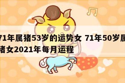 71年属猪53岁的运势女 71年50岁属猪女2021年每月运程