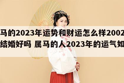 属马的2023年运势和财运怎么样2002年结婚好吗 属马的人2023年的运气如何?