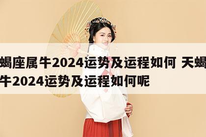 天蝎座属牛2024运势及运程如何 天蝎座属牛2024运势及运程如何呢