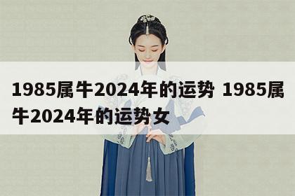 1985属牛2024年的运势 1985属牛2024年的运势女