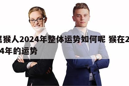 属猴人2024年整体运势如何呢 猴在2024年的运势
