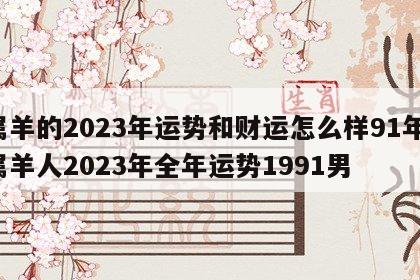 属羊的2023年运势和财运怎么样91年 属羊人2023年全年运势1991男