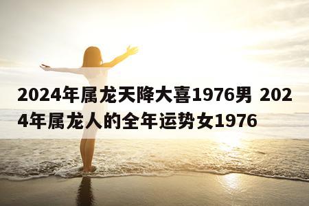 2024年属龙天降大喜1976男 2024年属龙人的全年运势女1976