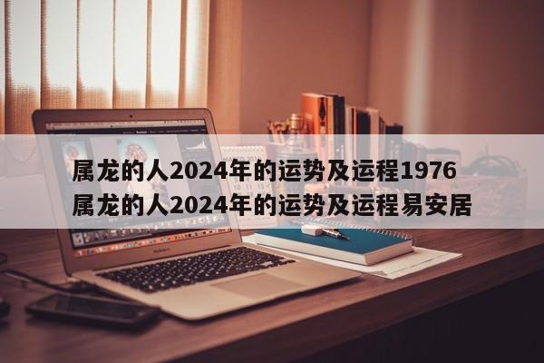 属龙的人2024年的运势及运程1976 属龙的人2024年的运势及运程易安居