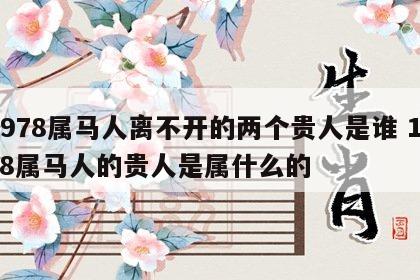 1978属马人离不开的两个贵人是谁 1978属马人的贵人是属什么的