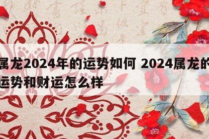 属龙2024年的运势如何 2024属龙的运势和财运怎么样