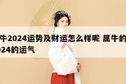 属牛2024运势及财运怎么样呢 属牛的在2024的运气