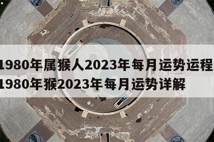 1980年属猴人2023年每月运势运程 1980年猴2023年每月运势详解