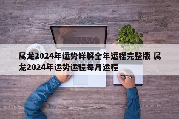 属龙2024年运势详解全年运程完整版 属龙2024年运势运程每月运程