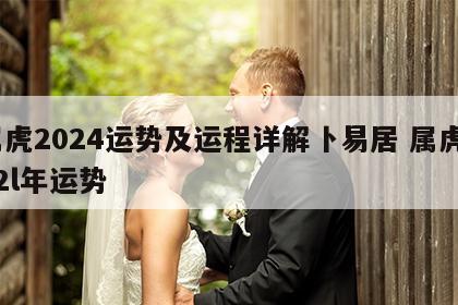 属虎2024运势及运程详解卜易居 属虎202l年运势
