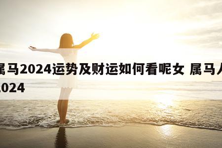 属马2024运势及财运如何看呢女 属马人2024