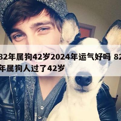 82年属狗42岁2024年运气好吗 82年属狗人过了42岁