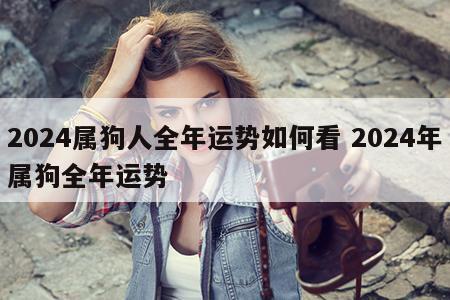 2024属狗人全年运势如何看 2024年属狗全年运势