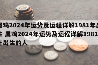 属鸡2024年运势及运程详解1981年出生 属鸡2024年运势及运程详解1981年出生的人
