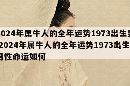 2024年属牛人的全年运势1973出生男 2024年属牛人的全年运势1973出生男性命运如何