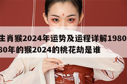 生肖猴2024年运势及运程详解1980 80年的猴2024的桃花劫是谁