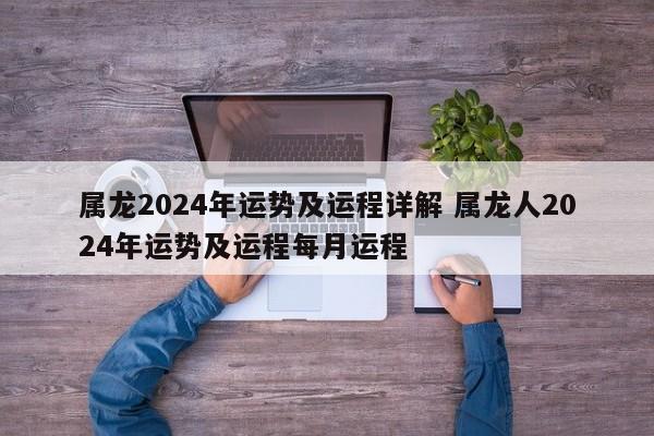 属龙2024年运势及运程详解 属龙人2024年运势及运程每月运程