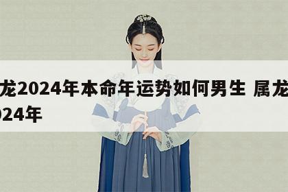 属龙2024年本命年运势如何男生 属龙人2024年