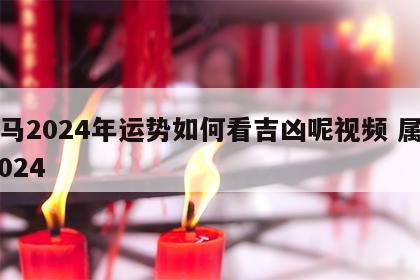 属马2024年运势如何看吉凶呢视频 属马 2024