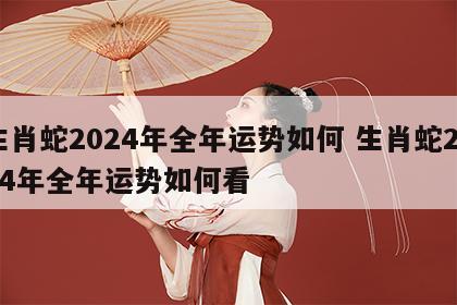 生肖蛇2024年全年运势如何 生肖蛇2024年全年运势如何看