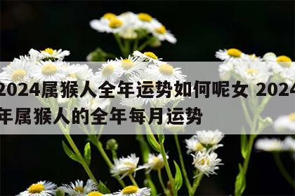 2024属猴人全年运势如何呢女 2024年属猴人的全年每月运势