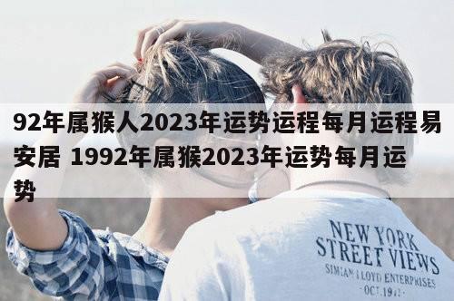 92年属猴人2023年运势运程每月运程易安居 1992年属猴2023年运势每月运势