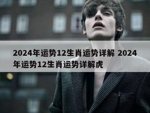2024年运势12生肖运势详解 2024年运势12生肖运势详解虎