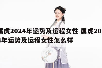 属虎2024年运势及运程女性 属虎2024年运势及运程女性怎么样