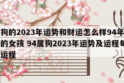 属狗的2023年运势和财运怎么样94年出生的女孩 94属狗2023年运势及运程每月运程