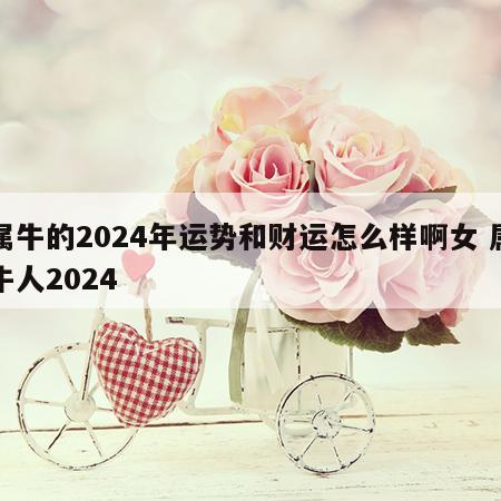 属牛的2024年运势和财运怎么样啊女 属牛人2024