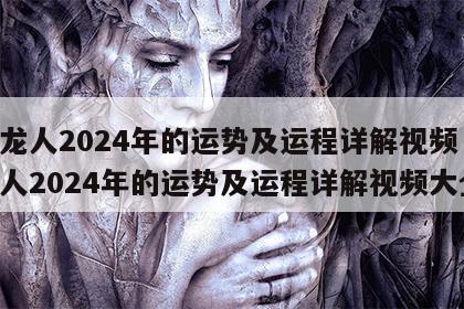 属龙人2024年的运势及运程详解视频 属龙人2024年的运势及运程详解视频大全