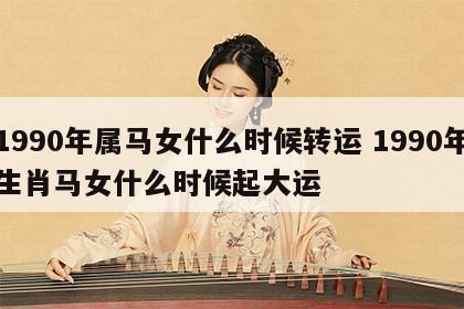 1990年属马女什么时候转运 1990年生肖马女什么时候起大运