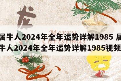 属牛人2024年全年运势详解1985 属牛人2024年全年运势详解1985视频