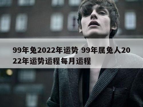 99年兔2022年运势 99年属兔人2022年运势运程每月运程